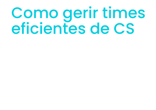 Como gerir times eficientes de CS e aumentar a receita do seu negócio